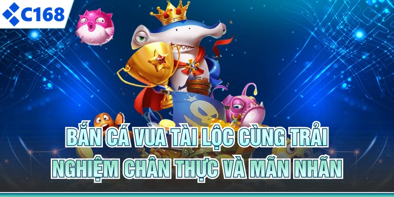 Bắn Cá Vua Tài Lộc cùng trải nghiệm chân thực và mãn nhãn