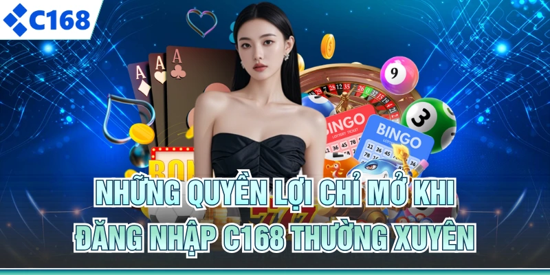 Những quyền lợi chỉ mở khi đăng nhập C168 thường xuyên